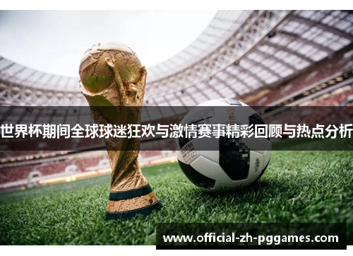 世界杯期间全球球迷狂欢与激情赛事精彩回顾与热点分析
