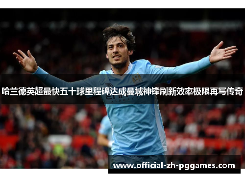 哈兰德英超最快五十球里程碑达成曼城神锋刷新效率极限再写传奇