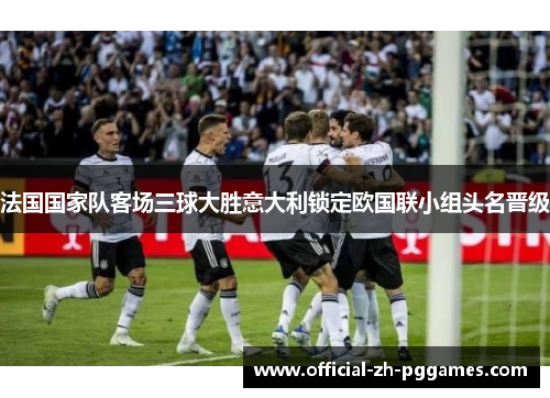法国国家队客场三球大胜意大利锁定欧国联小组头名晋级 法国国家队客场三球大胜意大利锁定欧国联小组头名晋级
