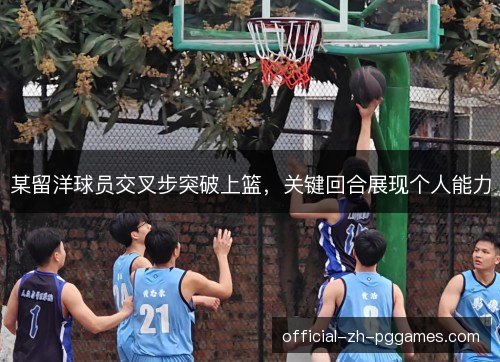某留洋球员交叉步突破上篮,关键回合展现个人能力 某留洋球员交叉步突破上篮,关键回合展现个人能力