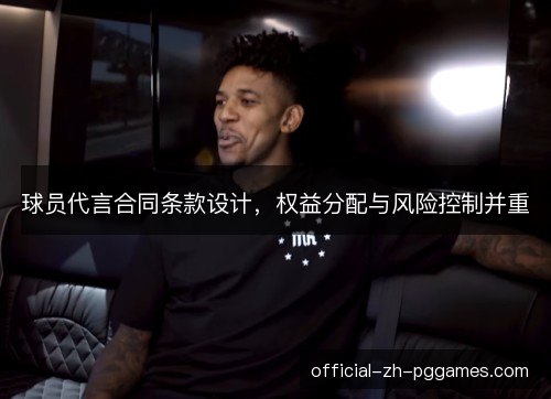 球员代言合同条款设计,权益分配与风险控制并重 球员代言合同条款设计,权益分配与风险控制并重