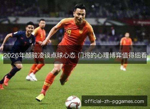 2026年颜骏凌谈点球心态 门将的心理博弈值得细看 2026年颜骏凌谈点球心态 门将的心理博弈值得细看